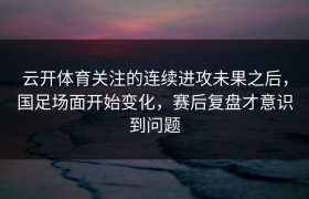 云开体育关注的连续进攻未果之后，国足场面开始变化，赛后复盘才意识到问题