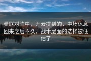 曼联对阵中，开云提到的，中场休息回来之后不久，战术层面的选择被低估了