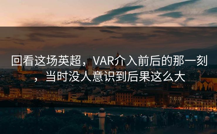回看这场英超，VAR介入前后的那一刻，当时没人意识到后果这么大