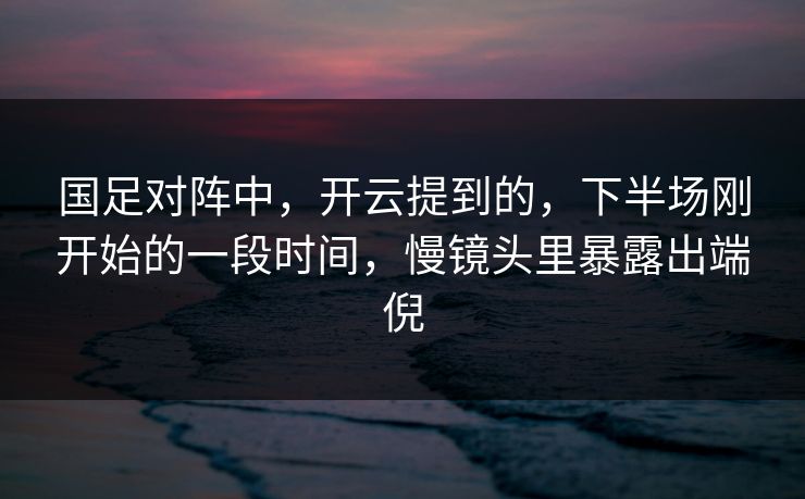 国足对阵中，开云提到的，下半场刚开始的一段时间，慢镜头里暴露出端倪