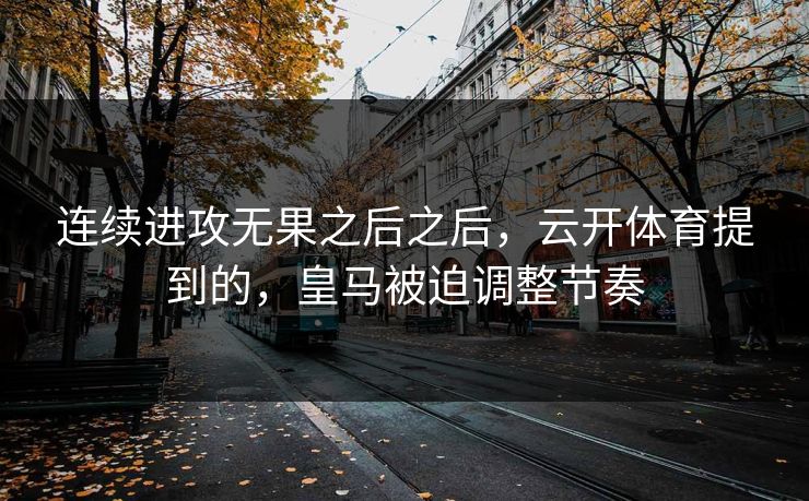 连续进攻无果之后之后，云开体育提到的，皇马被迫调整节奏