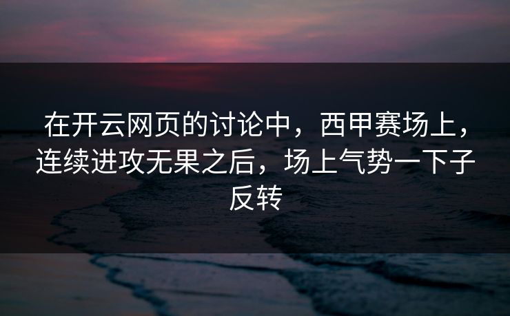 在开云网页的讨论中，西甲赛场上，连续进攻无果之后，场上气势一下子反转