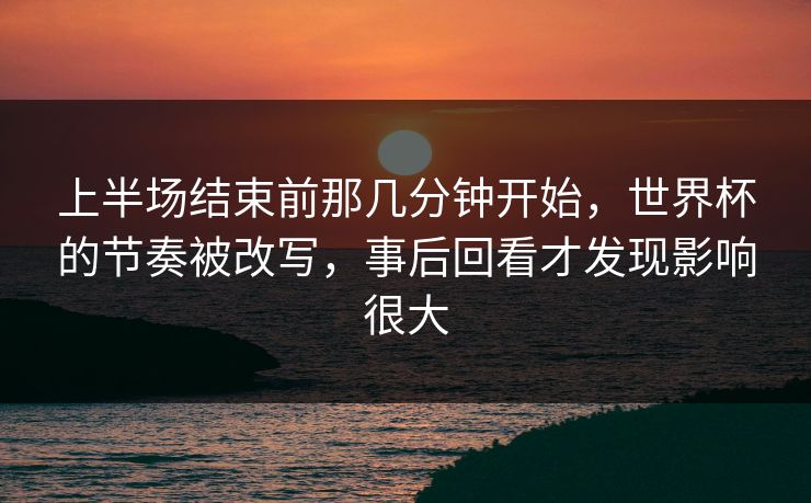 上半场结束前那几分钟开始,世界杯的节奏被改写,事后回看才发现影响很大 上半场结束前那几分钟开始,世界杯的节奏被改写,事后回看才发现影响很大