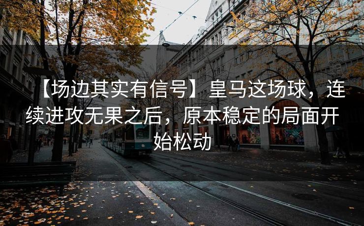 【场边其实有信号】皇马这场球，连续进攻无果之后，原本稳定的局面开始松动