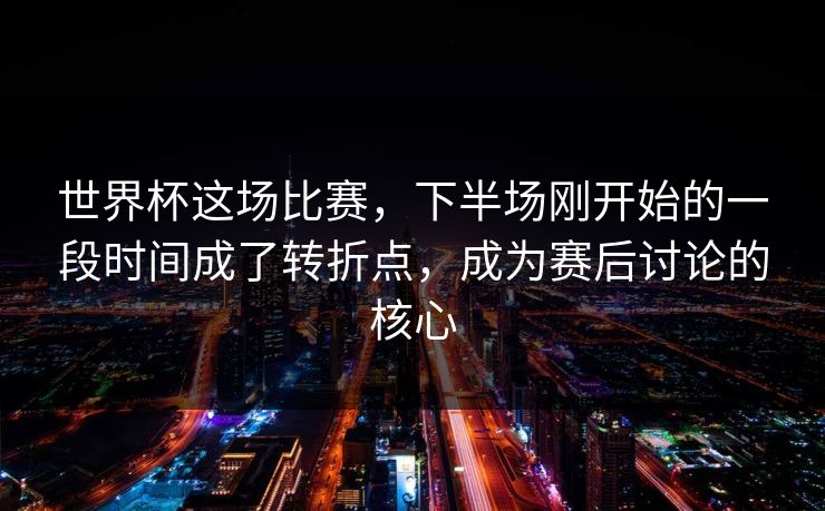 世界杯这场比赛，下半场刚开始的一段时间成了转折点，成为赛后讨论的核心