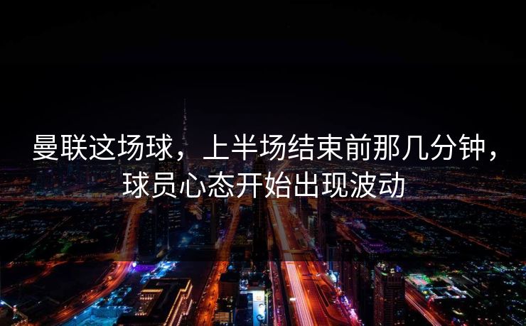 曼联这场球，上半场结束前那几分钟，球员心态开始出现波动