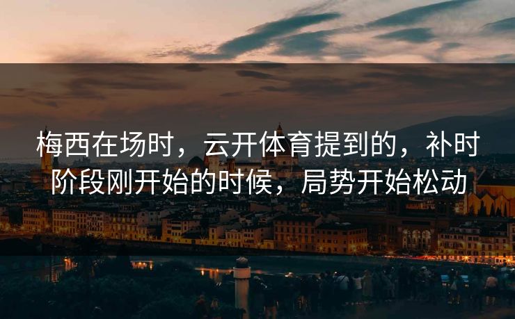 梅西在场时，云开体育提到的，补时阶段刚开始的时候，局势开始松动