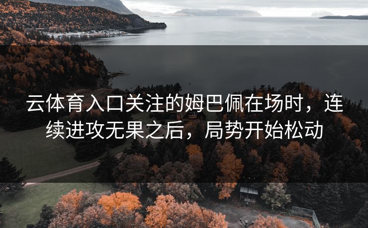 云体育入口关注的姆巴佩在场时，连续进攻无果之后，局势开始松动
