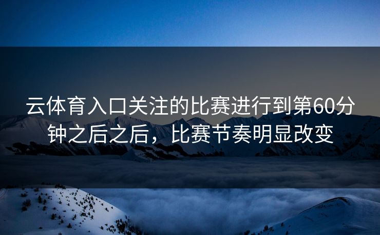 云体育入口关注的比赛进行到第60分钟之后之后，比赛节奏明显改变