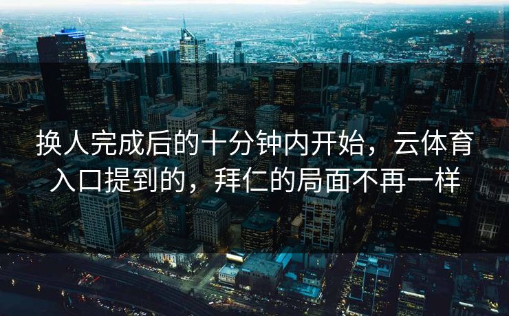 换人完成后的十分钟内开始,云体育入口提到的,拜仁的局面不再一样 换人完成后的十分钟内开始,云体育入口提到的,拜仁的局面不再一样