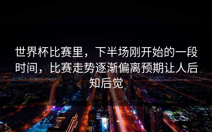 世界杯比赛里，下半场刚开始的一段时间，比赛走势逐渐偏离预期让人后知后觉