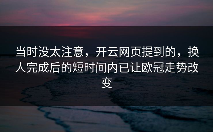 当时没太注意,开云网页提到的,换人完成后的短时间内已让欧冠走势改变 当时没太注意,开云网页提到的,换人完成后的短时间内已让欧冠走势改变