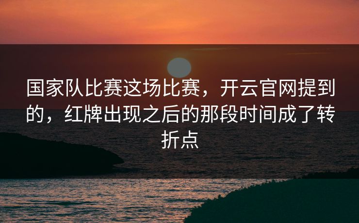 国家队比赛这场比赛，开云官网提到的，红牌出现之后的那段时间成了转折点