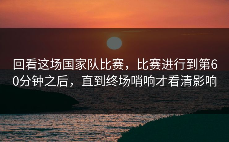 回看这场国家队比赛，比赛进行到第60分钟之后，直到终场哨响才看清影响