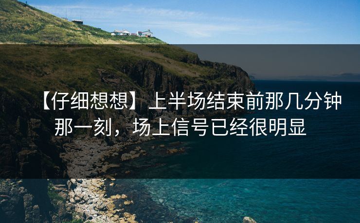 【仔细想想】上半场结束前那几分钟那一刻，场上信号已经很明显