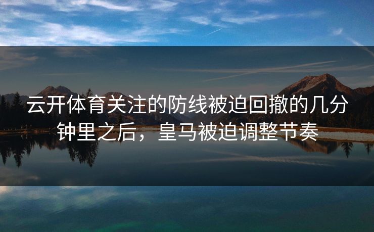 云开体育关注的防线被迫回撤的几分钟里之后，皇马被迫调整节奏
