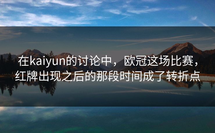 在kaiyun的讨论中,欧冠这场比赛,红牌出现之后的那段时间成了转折点 在kaiyun的讨论中,欧冠这场比赛,红牌出现之后的那段时间成了转折点