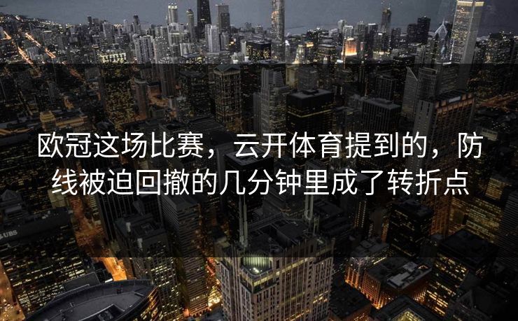 欧冠这场比赛，云开体育提到的，防线被迫回撤的几分钟里成了转折点
