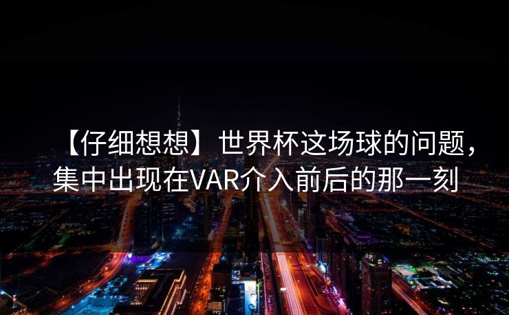 【仔细想想】世界杯这场球的问题，集中出现在VAR介入前后的那一刻