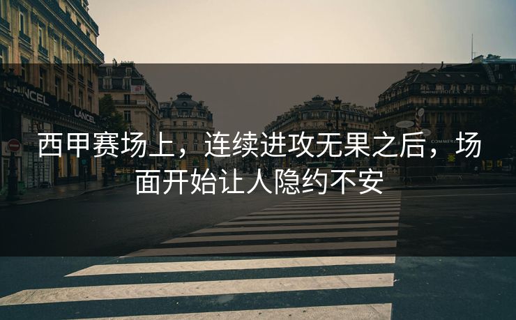 西甲赛场上，连续进攻无果之后，场面开始让人隐约不安