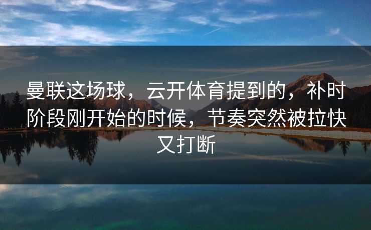 曼联这场球，云开体育提到的，补时阶段刚开始的时候，节奏突然被拉快又打断