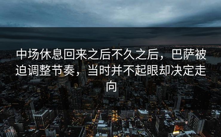 中场休息回来之后不久之后,巴萨被迫调整节奏,当时并不起眼却决定走向 中场休息回来之后不久之后,巴萨被迫调整节奏,当时并不起眼却决定走向