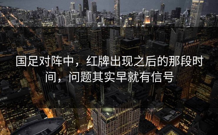 国足对阵中,红牌出现之后的那段时间,问题其实早就有信号 国足对阵中,红牌出现之后的那段时间,问题其实早就有信号