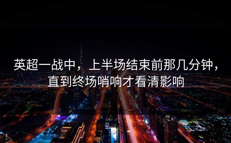 英超一战中，上半场结束前那几分钟，直到终场哨响才看清影响
