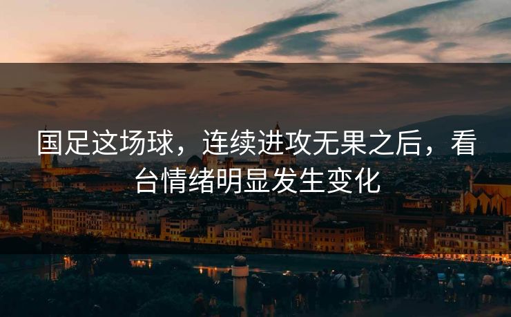 国足这场球,连续进攻无果之后,看台情绪明显发生变化 国足这场球,连续进攻无果之后,看台情绪明显发生变化
