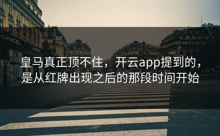 皇马真正顶不住，开云app提到的，是从红牌出现之后的那段时间开始