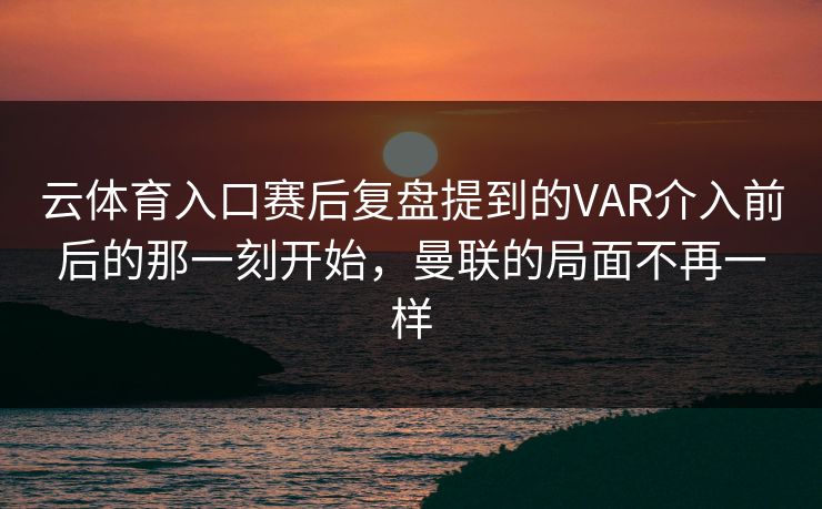 云体育入口赛后复盘提到的VAR介入前后的那一刻开始，曼联的局面不再一样