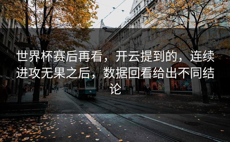 世界杯赛后再看，开云提到的，连续进攻无果之后，数据回看给出不同结论