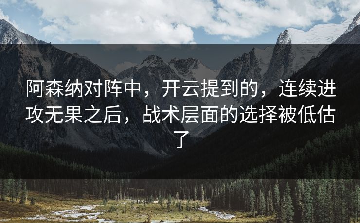 阿森纳对阵中，开云提到的，连续进攻无果之后，战术层面的选择被低估了