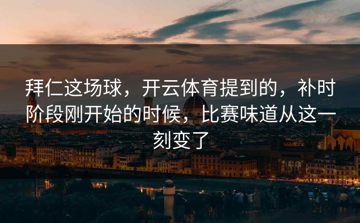 拜仁这场球，开云体育提到的，补时阶段刚开始的时候，比赛味道从这一刻变了