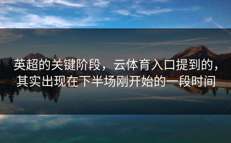 英超的关键阶段，云体育入口提到的，其实出现在下半场刚开始的一段时间