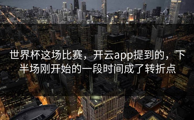 世界杯这场比赛，开云app提到的，下半场刚开始的一段时间成了转折点