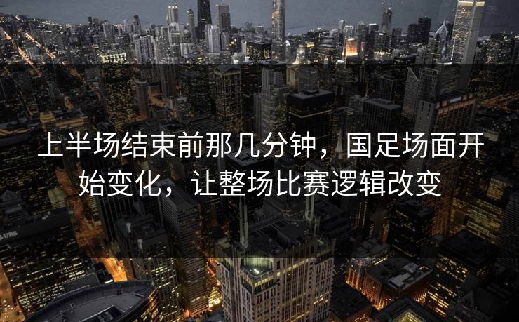 上半场结束前那几分钟，国足场面开始变化，让整场比赛逻辑改变