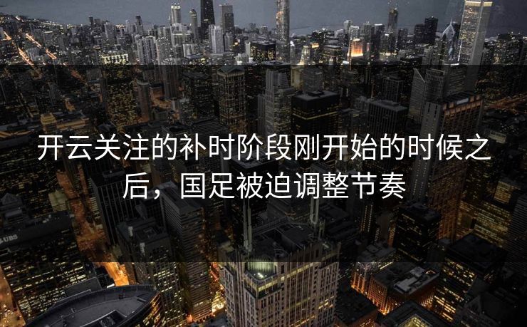 开云关注的补时阶段刚开始的时候之后，国足被迫调整节奏