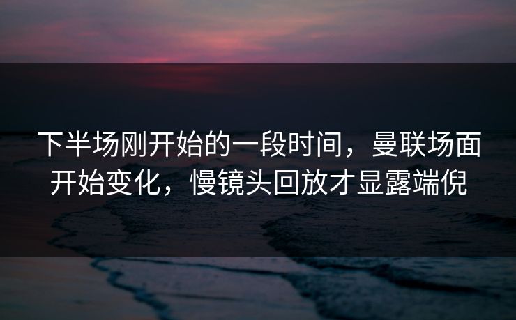 下半场刚开始的一段时间，曼联场面开始变化，慢镜头回放才显露端倪