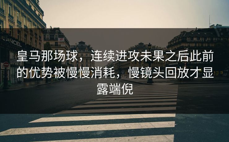 皇马那场球,连续进攻未果之后此前的优势被慢慢消耗,慢镜头回放才显露端倪 皇马那场球,连续进攻未果之后此前的优势被慢慢消耗,慢镜头回放才显露端倪