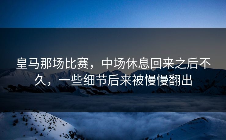皇马那场比赛,中场休息回来之后不久,一些细节后来被慢慢翻出 皇马那场比赛,中场休息回来之后不久,一些细节后来被慢慢翻出