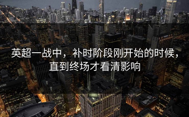 英超一战中，补时阶段刚开始的时候，直到终场才看清影响