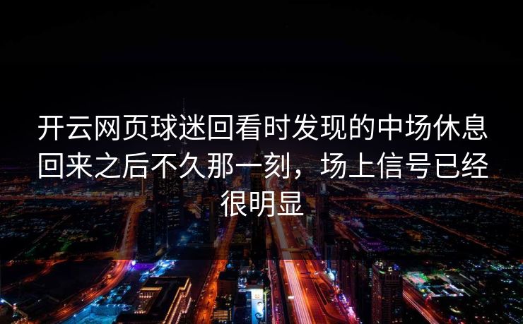 开云网页球迷回看时发现的中场休息回来之后不久那一刻，场上信号已经很明显