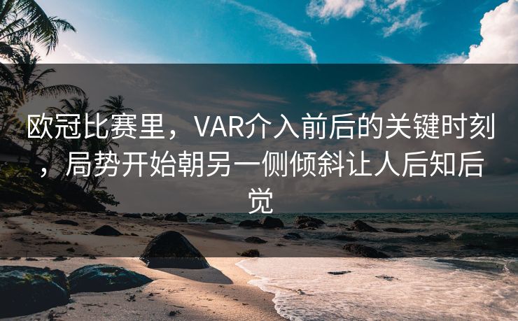 欧冠比赛里，VAR介入前后的关键时刻，局势开始朝另一侧倾斜让人后知后觉