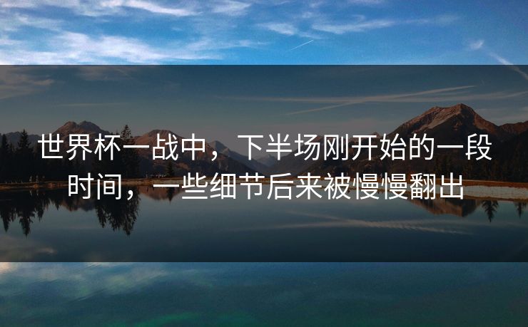世界杯一战中，下半场刚开始的一段时间，一些细节后来被慢慢翻出
