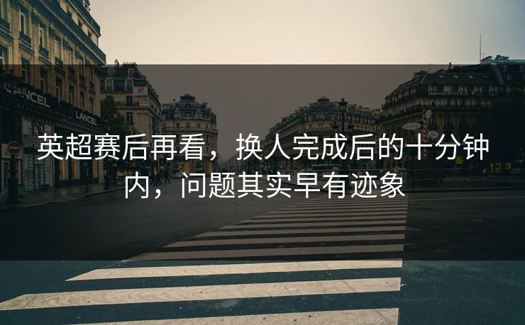 英超赛后再看，换人完成后的十分钟内，问题其实早有迹象