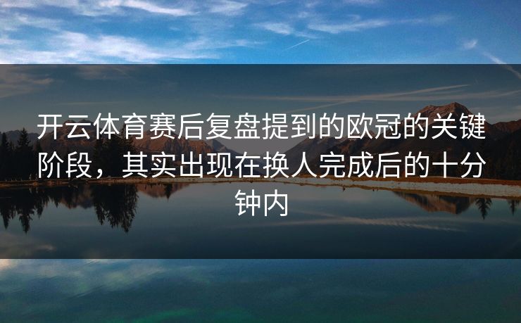开云体育赛后复盘提到的欧冠的关键阶段，其实出现在换人完成后的十分钟内