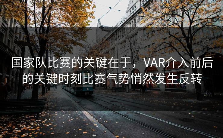 国家队比赛的关键在于，VAR介入前后的关键时刻比赛气势悄然发生反转