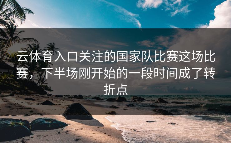 云体育入口关注的国家队比赛这场比赛，下半场刚开始的一段时间成了转折点