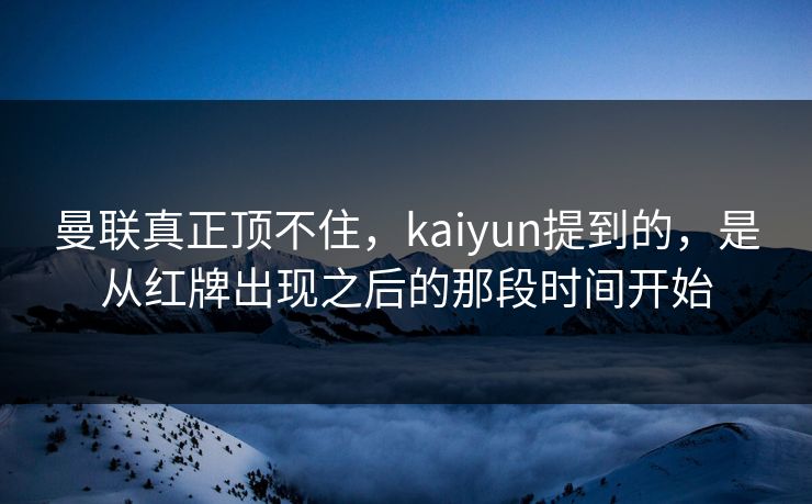 曼联真正顶不住，kaiyun提到的，是从红牌出现之后的那段时间开始